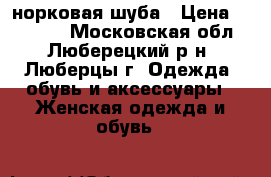 норковая шуба › Цена ­ 20 000 - Московская обл., Люберецкий р-н, Люберцы г. Одежда, обувь и аксессуары » Женская одежда и обувь   